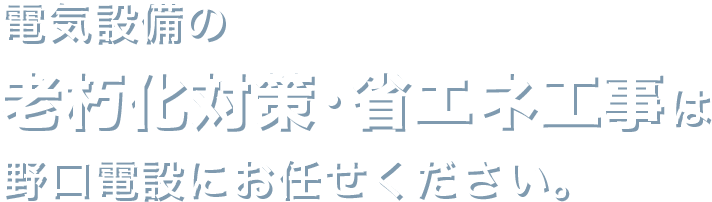 電気設備の老朽化対策・省エネ工事は野口電設にお任せください。